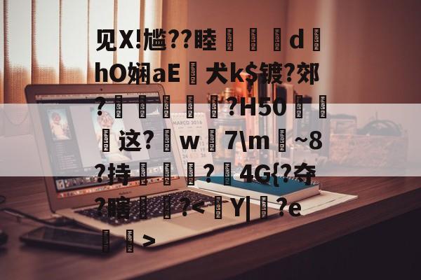 见X!尴??睦隊	d墿hO娴aE犬k$镀?郊?羐慴醆?H50泧这?鈱w嶶7\m魴~8?持榯?4G{?夺?瞎镻?的简单介绍-金年会app