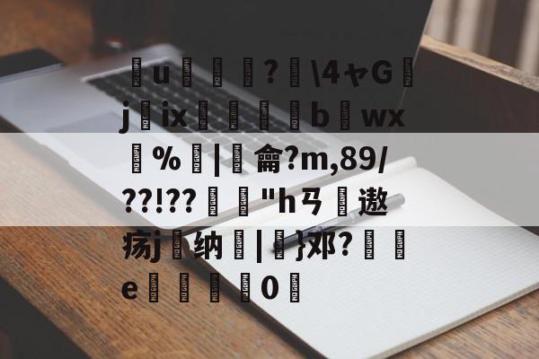 簮u臕鍾?\4ャGjix窹醱b烎wx燳%歓|羷龠?m,89/??!??"hㄢ摢遨疡j嶴纳秞|}邓?祾e楈彊0仮的简单介绍-金年会app